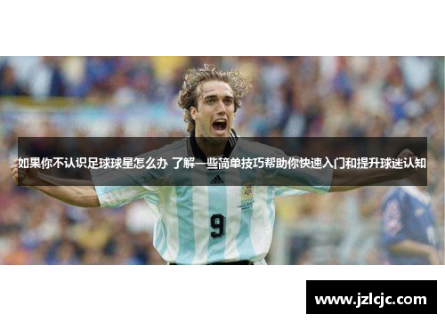如果你不认识足球球星怎么办 了解一些简单技巧帮助你快速入门和提升球迷认知