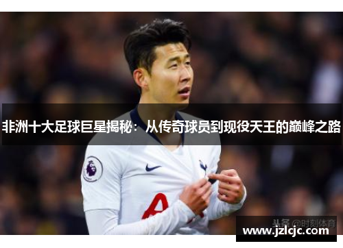 非洲十大足球巨星揭秘：从传奇球员到现役天王的巅峰之路