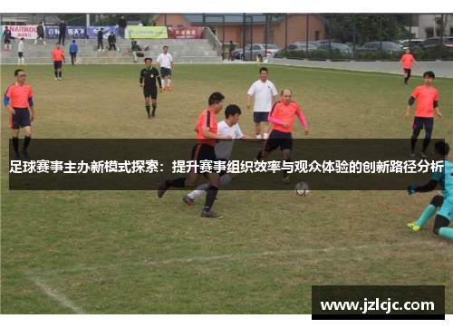 足球赛事主办新模式探索：提升赛事组织效率与观众体验的创新路径分析